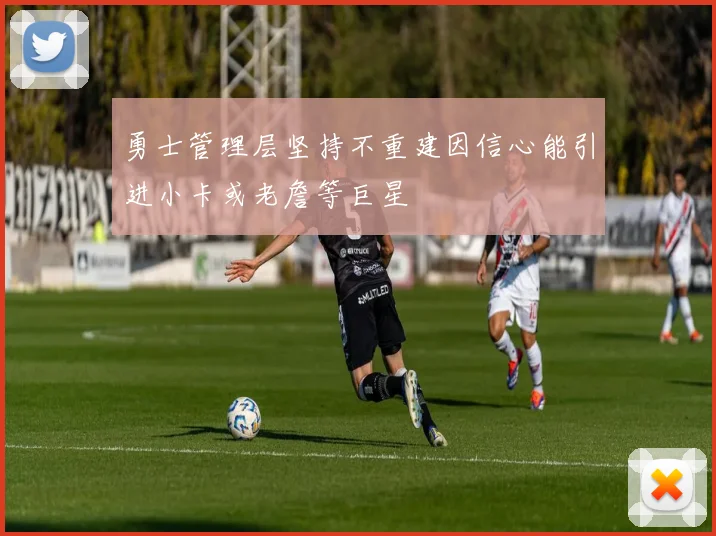 勇士管理层坚持不重建因信心能引进小卡或老詹等巨星