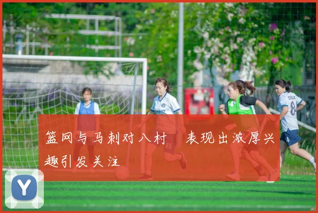 篮网与马刺对八村塁表现出浓厚兴趣引发关注