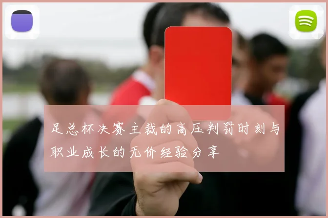 足总杯决赛主裁的高压判罚时刻与职业成长的无价经验分享