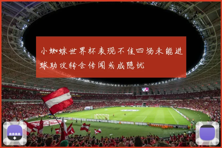 小蜘蛛世界杯表现不佳四场未能进球助攻转会传闻或成隐忧