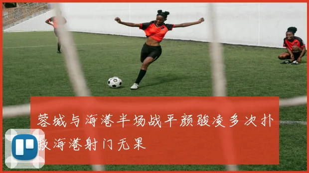 蓉城与海港半场战平颜骏凌多次扑救海港射门无果