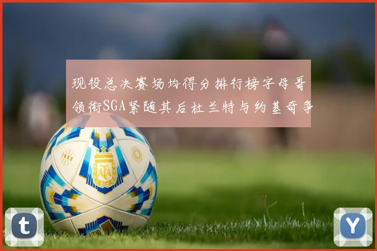 现役总决赛场均得分排行榜字母哥领衔SGA紧随其后杜兰特与约基奇争夺第三名