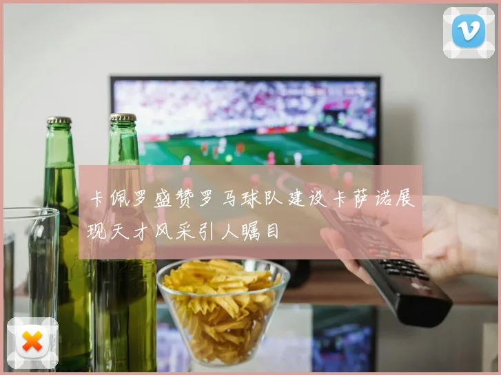卡佩罗盛赞罗马球队建设卡萨诺展现天才风采引人瞩目