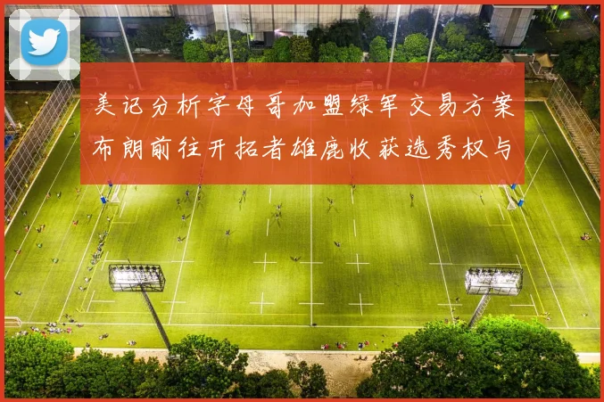美记分析字母哥加盟绿军交易方案布朗前往开拓者雄鹿收获选秀权与年轻球员