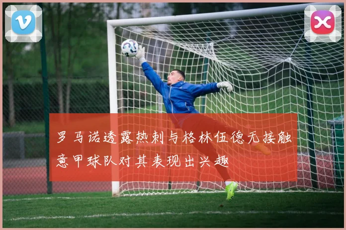 罗马诺透露热刺与格林伍德无接触意甲球队对其表现出兴趣