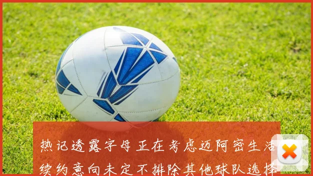热记透露字母正在考虑迈阿密生活续约意向未定不排除其他球队选择