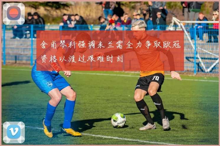 舍甫琴科强调米兰需全力争取欧冠资格以渡过艰难时刻