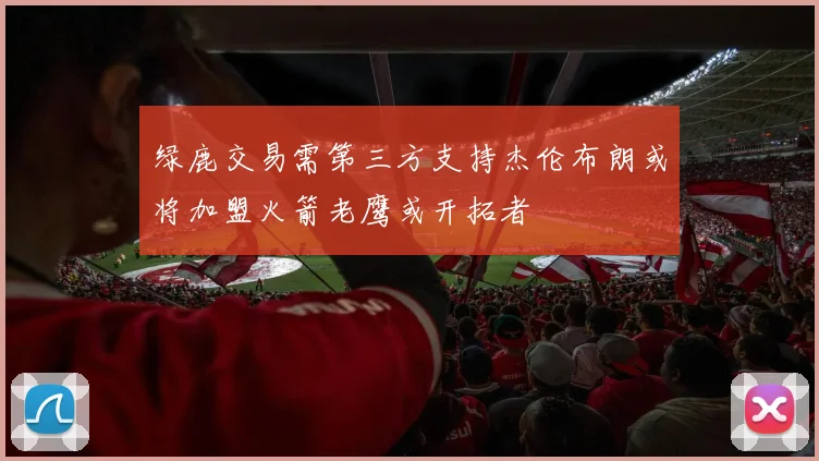 绿鹿交易需第三方支持杰伦布朗或将加盟火箭老鹰或开拓者