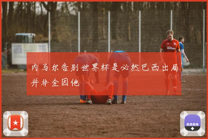 内马尔告别世界杯是必然巴西出局并非全因他